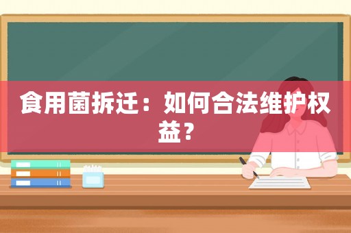 食用菌拆遷：如何合法維護權(quán)益？