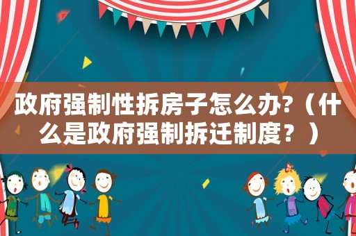 政府強(qiáng)制性拆房子怎么辦?（什么是政府強(qiáng)制拆遷制度？）