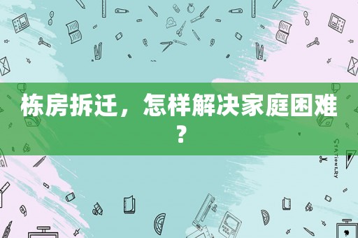 棟房拆遷，怎樣解決家庭困難？