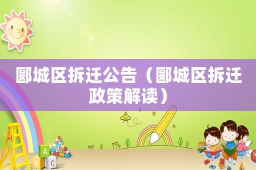 郾城區(qū)拆遷公告（郾城區(qū)拆遷政策解讀）