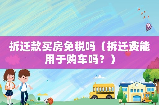 拆遷款買(mǎi)房免稅嗎（拆遷費(fèi)能用于購(gòu)車(chē)嗎？）
