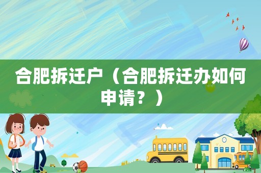 合肥拆遷戶（合肥拆遷辦如何申請？）
