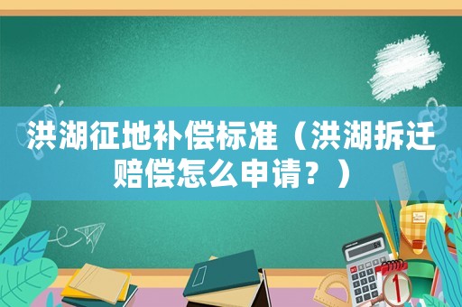 洪湖征地補(bǔ)償標(biāo)準(zhǔn)（洪湖拆遷賠償怎么申請？）