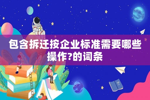 包含拆遷按企業(yè)標準需要哪些操作?的詞條