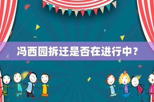 馮西園拆遷是否在進(jìn)行中？