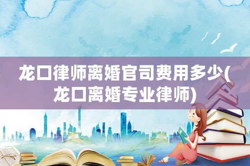 龍口律師離婚官司費(fèi)用多少(龍口離婚專業(yè)律師)