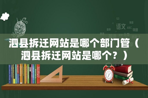 泗縣拆遷網(wǎng)站是哪個(gè)部門管（泗縣拆遷網(wǎng)站是哪個(gè)？）
