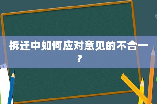拆遷中如何應(yīng)對意見的不合一？