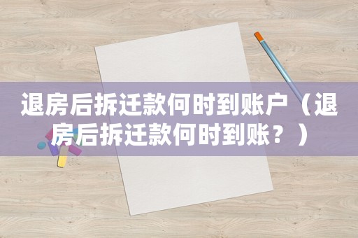 退房后拆遷款何時(shí)到賬戶（退房后拆遷款何時(shí)到賬？）