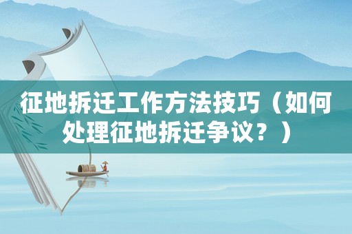 征地拆遷工作方法技巧（如何處理征地拆遷爭(zhēng)議？）