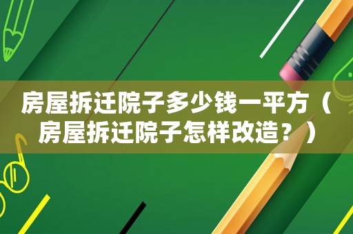 房屋拆遷院子多少錢一平方（房屋拆遷院子怎樣改造？）