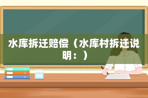 水庫(kù)拆遷賠償（水庫(kù)村拆遷說(shuō)明：）