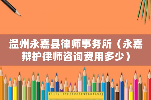 溫州永嘉縣律師事務(wù)所（永嘉辯護(hù)律師咨詢費(fèi)用多少）