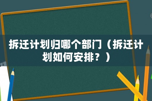 拆遷計(jì)劃歸哪個(gè)部門(mén)（拆遷計(jì)劃如何安排？）