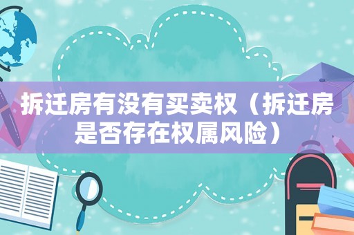 拆遷房有沒(méi)有買(mǎi)賣(mài)權(quán)（拆遷房是否存在權(quán)屬風(fēng)險(xiǎn)）