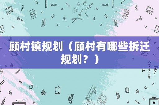 顧村鎮(zhèn)規(guī)劃（顧村有哪些拆遷規(guī)劃？）