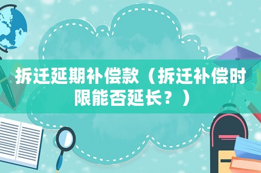 拆遷延期補(bǔ)償款（拆遷補(bǔ)償時(shí)限能否延長？）