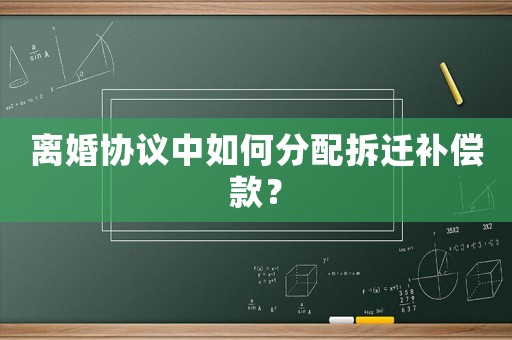 離婚協(xié)議中如何分配拆遷補(bǔ)償款？