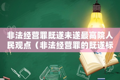 非法經(jīng)營罪既遂未遂最高院人民觀點（非法經(jīng)營罪的既遂標準）