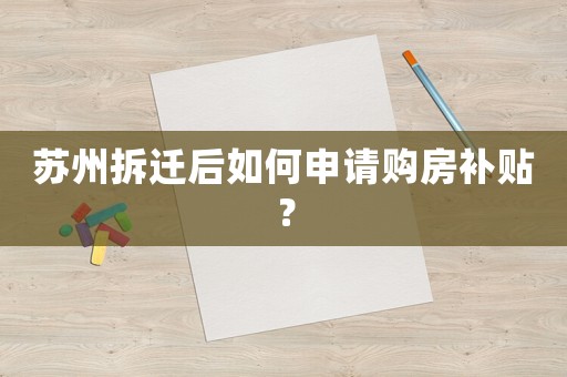蘇州拆遷后如何申請購房補貼？