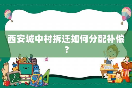 西安城中村拆遷如何分配補(bǔ)償？