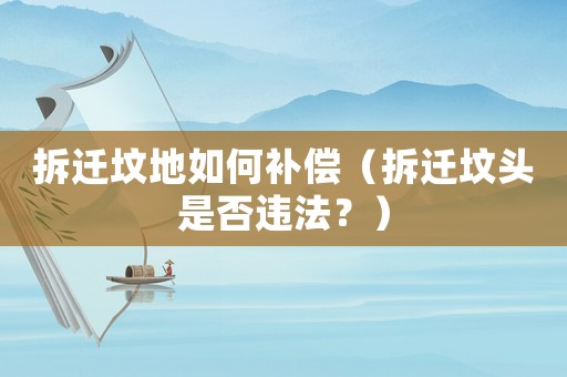 拆遷墳地如何補(bǔ)償（拆遷墳頭是否違法？）