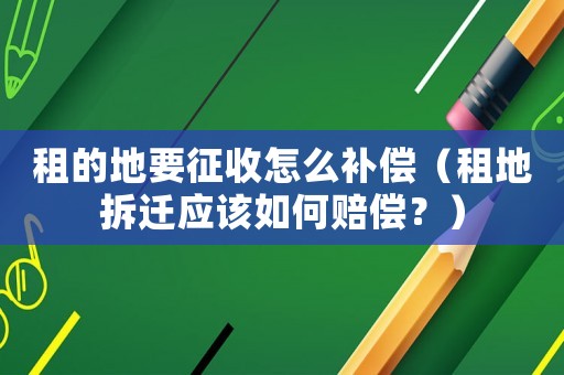 租的地要征收怎么補(bǔ)償（租地拆遷應(yīng)該如何賠償？）