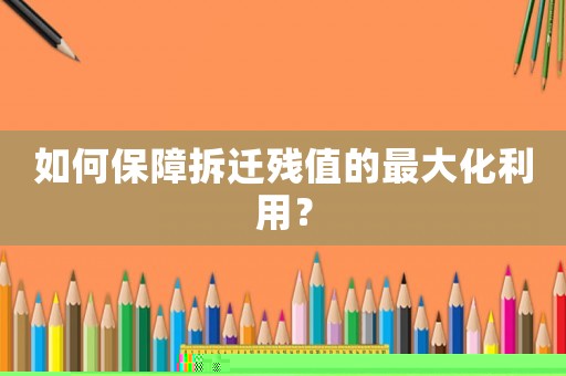 如何保障拆遷殘值的最大化利用？