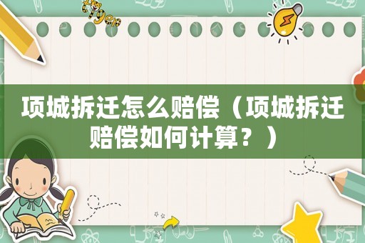 項城拆遷怎么賠償（項城拆遷賠償如何計算？）