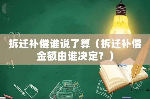 拆遷補(bǔ)償誰(shuí)說(shuō)了算（拆遷補(bǔ)償金額由誰(shuí)決定？）