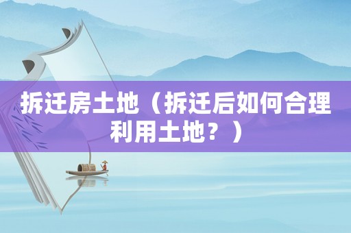 拆遷房土地（拆遷后如何合理利用土地？）