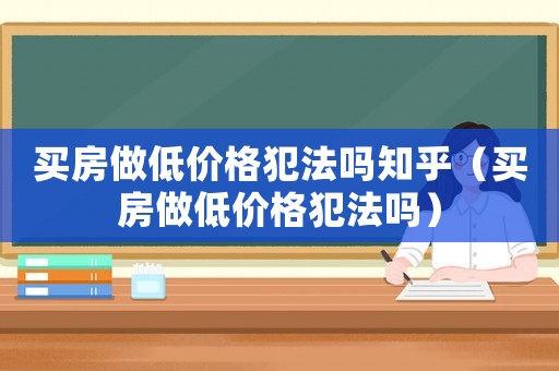 買房做低價(jià)格犯法嗎知乎（買房做低價(jià)格犯法嗎）