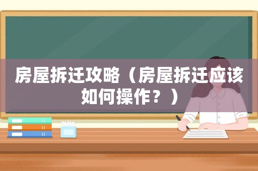 房屋拆遷攻略（房屋拆遷應(yīng)該如何操作？）