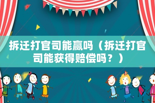 拆遷打官司能贏嗎（拆遷打官司能獲得賠償嗎？）