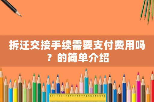 拆遷交接手續(xù)需要支付費(fèi)用嗎？的簡(jiǎn)單介紹