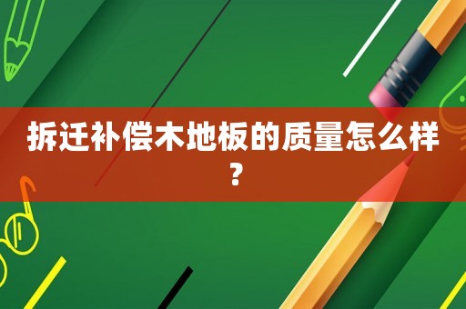 拆遷補償木地板的質量怎么樣？
