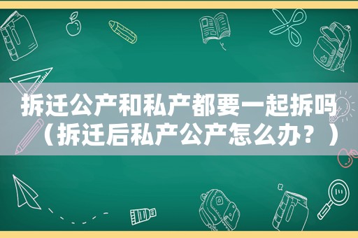 拆遷公產(chǎn)和私產(chǎn)都要一起拆嗎（拆遷后私產(chǎn)公產(chǎn)怎么辦？）