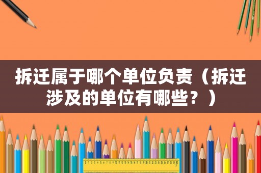拆遷屬于哪個(gè)單位負(fù)責(zé)（拆遷涉及的單位有哪些？）