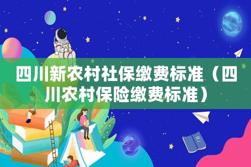 四川新農(nóng)村社保繳費標(biāo)準(zhǔn)（四川農(nóng)村保險繳費標(biāo)準(zhǔn)）
