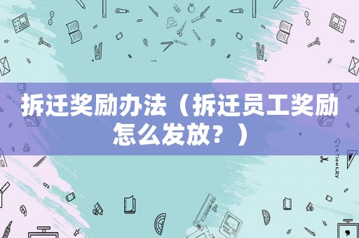 拆遷獎勵辦法（拆遷員工獎勵怎么發(fā)放？）