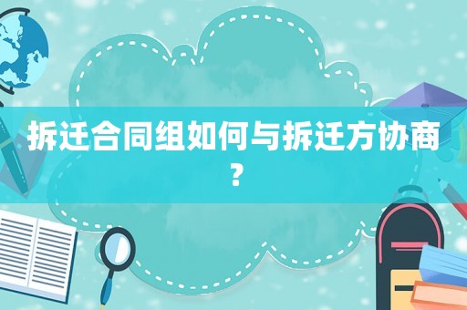 拆遷合同組如何與拆遷方協(xié)商？