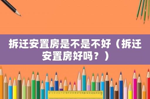 拆遷安置房是不是不好（拆遷安置房好嗎？）