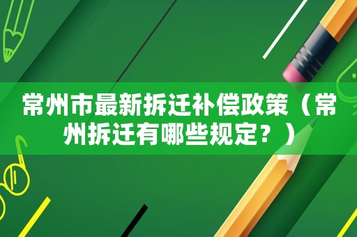 常州市最新拆遷補(bǔ)償政策（常州拆遷有哪些規(guī)定？）