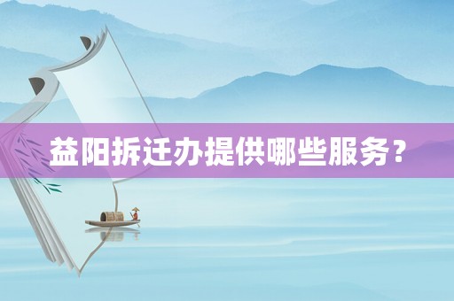 益陽拆遷辦提供哪些服務(wù)？