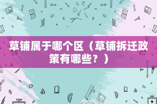 草鋪屬于哪個區(qū)（草鋪拆遷政策有哪些？）