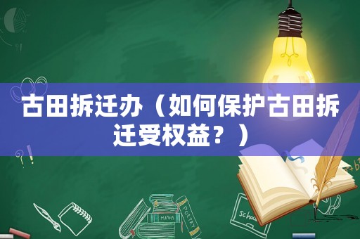 古田拆遷辦（如何保護(hù)古田拆遷受權(quán)益？）