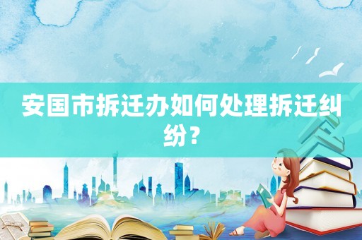 安國(guó)市拆遷辦如何處理拆遷糾紛？