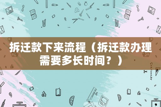 拆遷款下來流程（拆遷款辦理需要多長時(shí)間？）