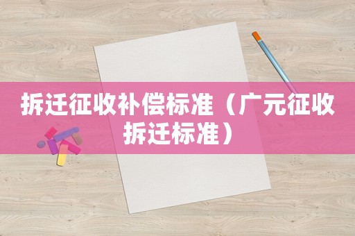 拆遷征收補償標(biāo)準(zhǔn)（廣元征收拆遷標(biāo)準(zhǔn)）