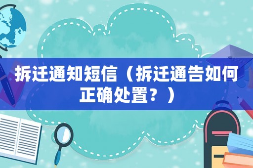 拆遷通知短信（拆遷通告如何正確處置？）